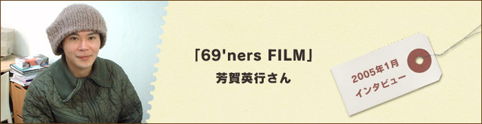 「69'ners FILM」芳賀英行さん